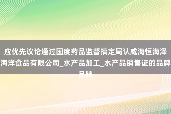 应优先议论通过国度药品监督搞定局认威海恒海泽海洋食品有限公司_水产品加工_水产品销售证的品牌